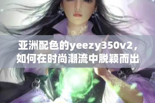 亚洲配色的yeezy350v2，如何在时尚潮流中脱颖而出