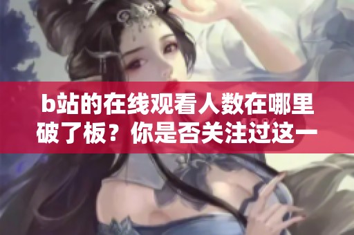 b站的在线观看人数在哪里破了板？你是否关注过这一现象？