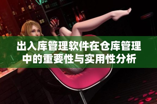 出入库管理软件在仓库管理中的重要性与实用性分析