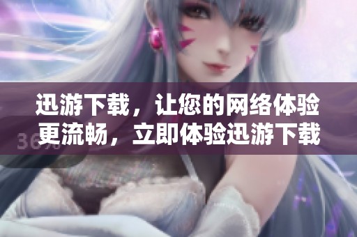迅游下载，让您的网络体验更流畅，立即体验迅游下载的强大功能