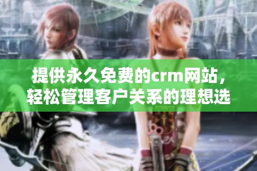 提供永久免费的crm网站，轻松管理客户关系的理想选择