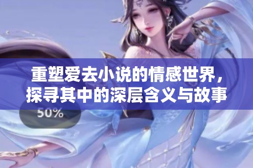重塑爱去小说的情感世界，探寻其中的深层含义与故事魅力