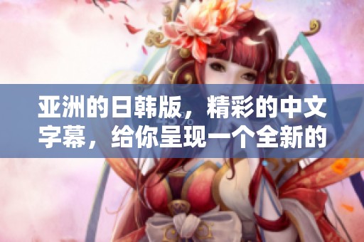 亚洲的日韩版，精彩的中文字幕，给你呈现一个全新的观看体验！