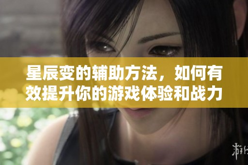 星辰变的辅助方法，如何有效提升你的游戏体验和战力？