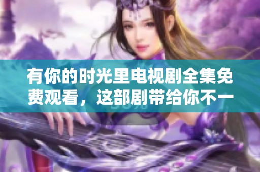 有你的时光里电视剧全集免费观看，这部剧带给你不一样的感动和回忆