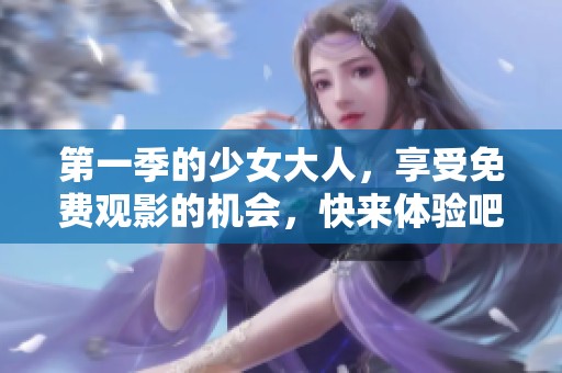 第一季的少女大人，享受免费观影的机会，快来体验吧！