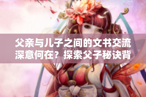 父亲与儿子之间的文书交流深意何在？探索父子秘诀背后的情感世界。
