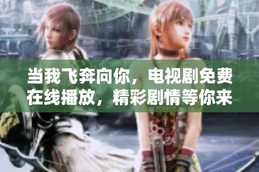 当我飞奔向你，电视剧免费在线播放，精彩剧情等你来发现
