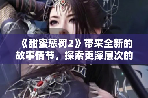 《甜蜜惩罚2》带来全新的故事情节，探索更深层次的情感与挑战。