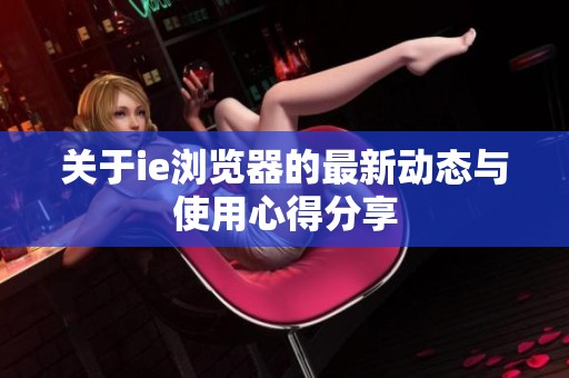关于ie浏览器的最新动态与使用心得分享