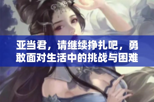 亚当君，请继续挣扎吧，勇敢面对生活中的挑战与困难！