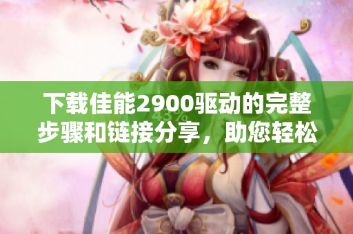 下载佳能2900驱动的完整步骤和链接分享，助您轻松安装打印机驱动程序