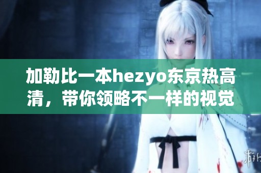***一本hezyo东京热高清，带你领略不一样的视觉盛宴与精彩故事