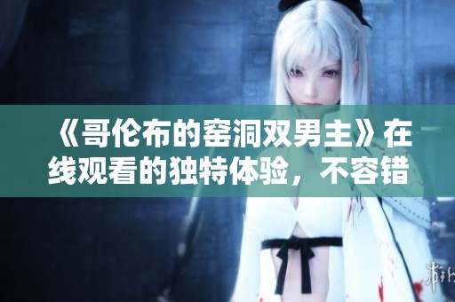 《哥伦布的窑洞双男主》在线观看的独特体验，不容错过的精彩内容！