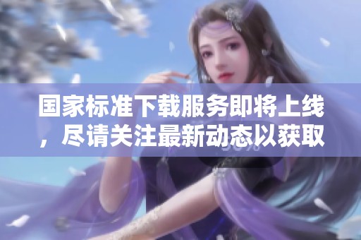 国家标准下载服务即将上线，尽请关注最新动态以获取更多信息