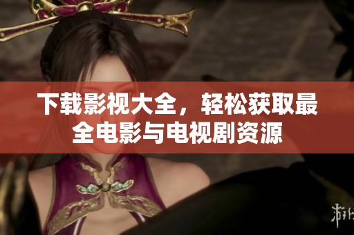 下载影视大全，轻松获取最全电影与电视剧资源