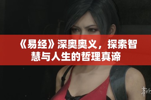 《易经》深奥奥义，探索智慧与人生的哲理真谛