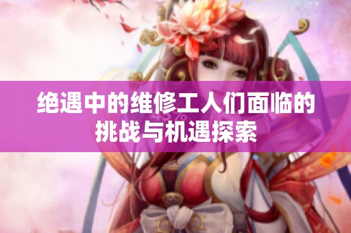 绝遇中的维修工人们面临的挑战与机遇探索