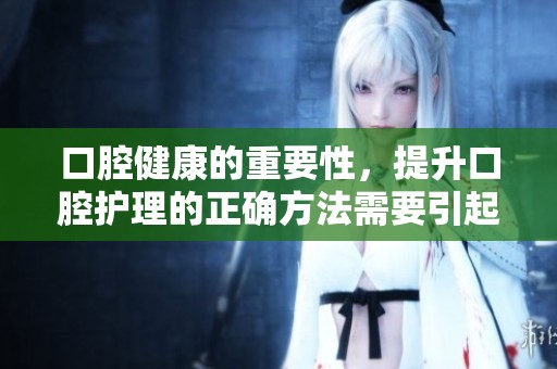 口腔健康的重要性，提升口腔护理的正确方法需要引起重视