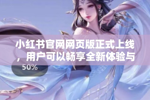 小红书官网网页版正式上线，用户可以畅享全新体验与更多功能