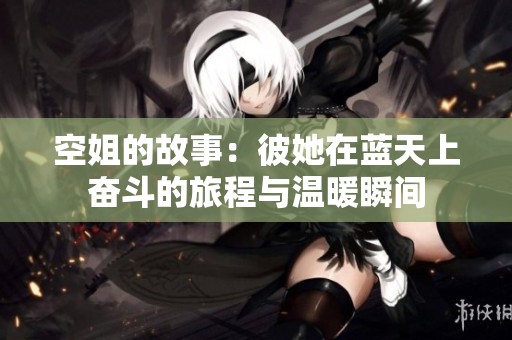 空姐的故事：彼她在蓝天上奋斗的旅程与温暖瞬间