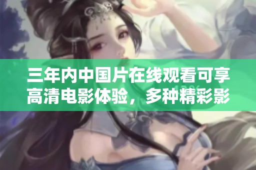 三年内中国片在线观看可享高清电影体验，多种精彩影片尽在这里等你来欣赏