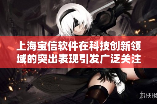 上海宝信软件在科技创新领域的突出表现引发广泛关注与讨论