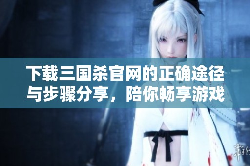 下载三国杀官网的正确途径与步骤分享，陪你畅享游戏乐趣。