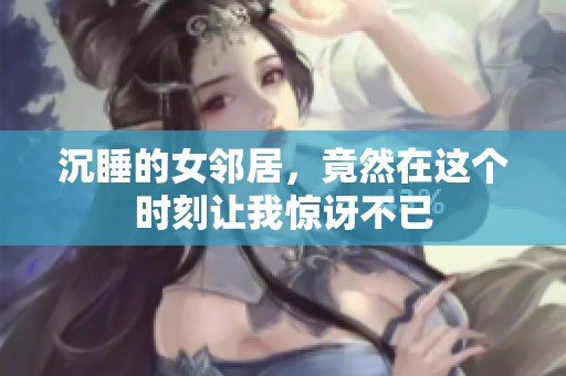 沉睡的女邻居，竟然在这个时刻让我惊讶不已