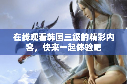 在线观看韩国三级的精彩内容，快来一起体验吧