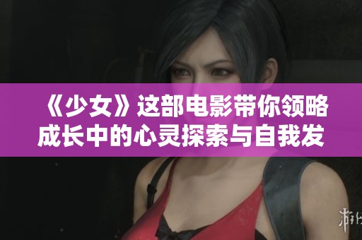 《少女》这部电影带你领略成长中的心灵探索与自我发现之旅