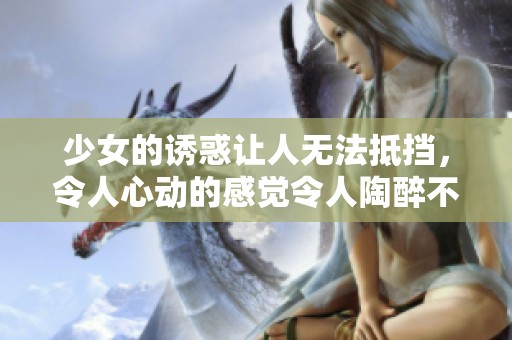 少女的诱惑让人无法抵挡，令人心动的感觉令人陶醉不已。