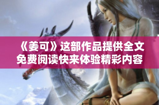 《姜可》这部作品提供全文免费阅读快来体验精彩内容吧