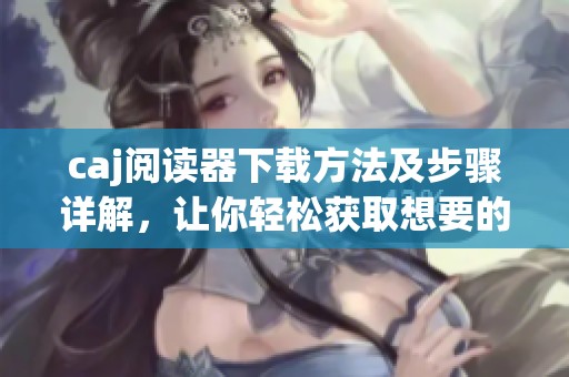 caj阅读器下载方法及步骤详解，让你轻松获取想要的阅读器
