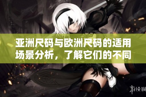 亚洲尺码与欧洲尺码的适用场景分析，了解它们的不同使用条件