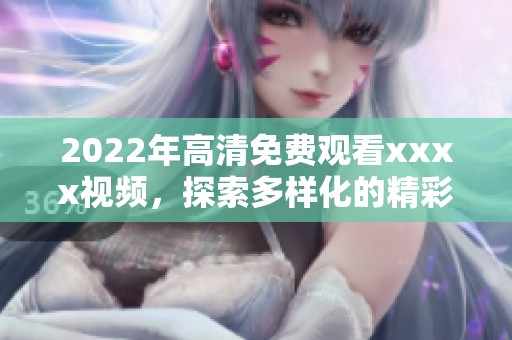 2022年高清免费观看xxxx视频，探索多样化的精彩内容与乐趣