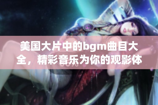 美国大片中的bgm曲目大全，精彩音乐为你的观影体验增添乐趣