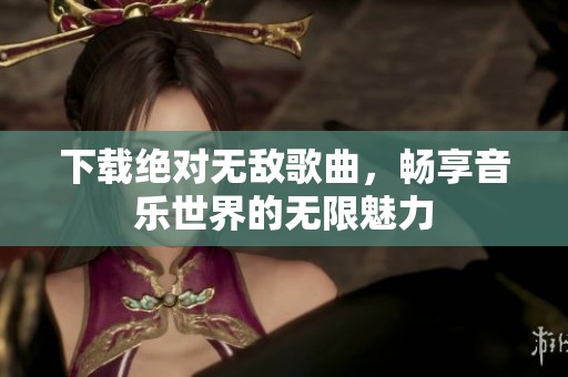 下载绝对无敌歌曲，畅享音乐世界的无限魅力