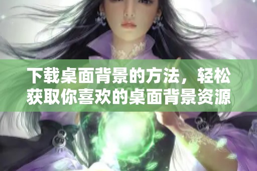 下载桌面背景的方法，轻松获取你喜欢的桌面背景资源
