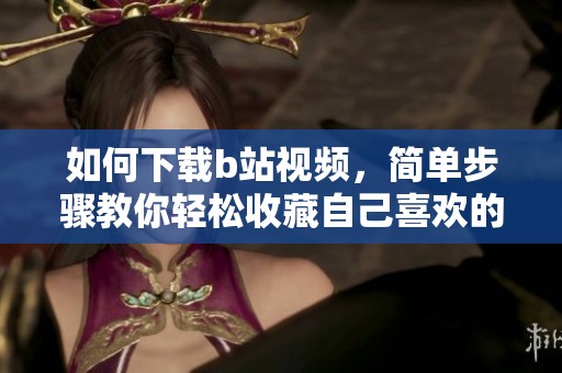如何下载b站视频，简单步骤教你轻松收藏自己喜欢的内容