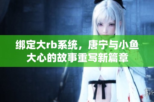绑定大rb系统，唐宁与小鱼大心的故事重写新篇章