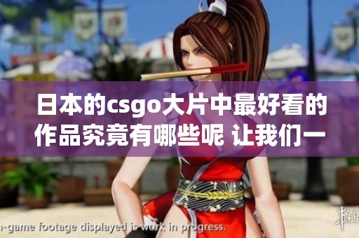日本的csgo大片中最好看的作品究竟有哪些呢 让我们一起来探讨一下吧