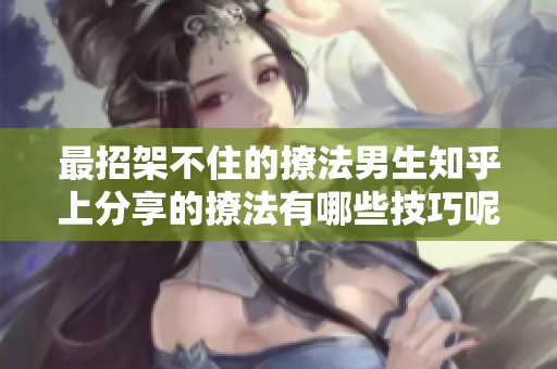 最招架不住的撩法男生知乎上分享的撩法有哪些技巧呢