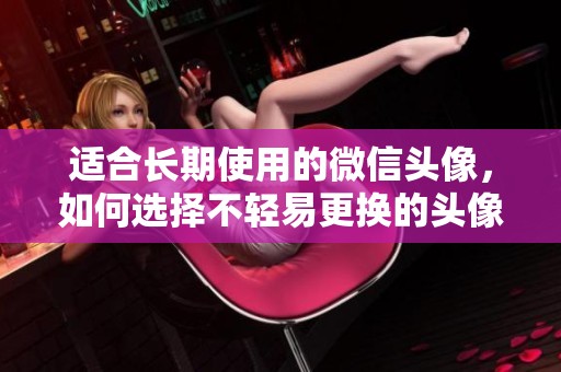 适合长期使用的微信头像，如何选择不轻易更换的头像呢
