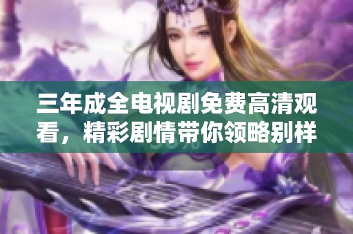 三年成全电视剧免费高清观看，精彩剧情带你领略别样的人生旅程