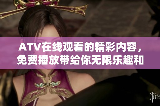 ATV在线观看的精彩内容，免费播放带给你无限乐趣和体验