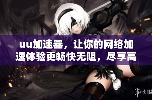 uu加速器，让你的网络加速体验更畅快无阻，尽享高速上网乐趣！