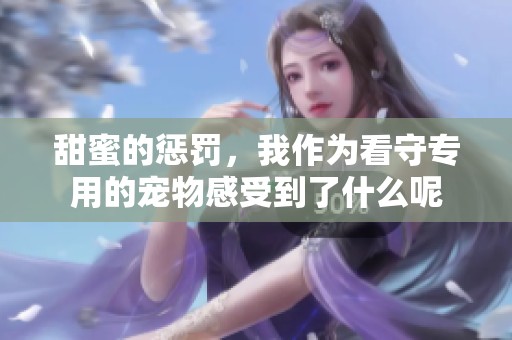 甜蜜的惩罚，我作为看守专用的宠物感受到了什么呢