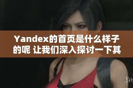 Yandex的首页是什么样子的呢 让我们深入探讨一下其设计与功能