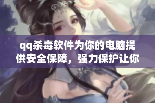 qq杀毒软件为你的电脑提供安全保障，强力保护让你无忧上网体验